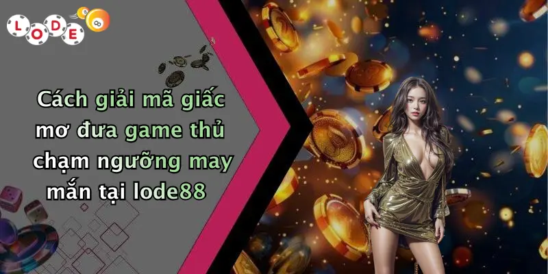 Cách giải mã giấc mơ đưa game thủ chạm ngưỡng may mắn tại lode88