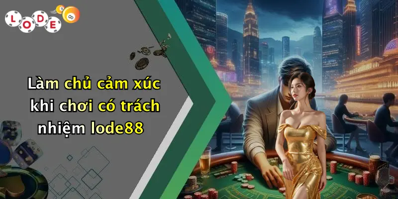 Làm chủ cảm xúc khi chơi có trách nhiệm lode88